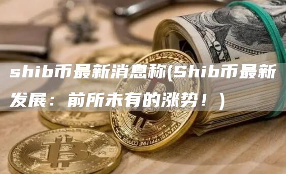 shib币最新消息称 - Shib币最新发展：前所未有的涨势！